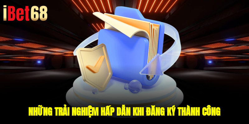 Những trải nghiệm hấp dẫn khi đăng ký thành công