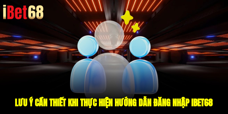 Lưu ý cần thiết khi thực hiện hướng dẫn đăng nhập IBET68