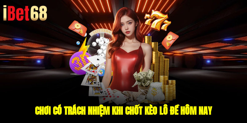 Chơi có trách nhiệm khi chốt kèo lô đề hôm nay